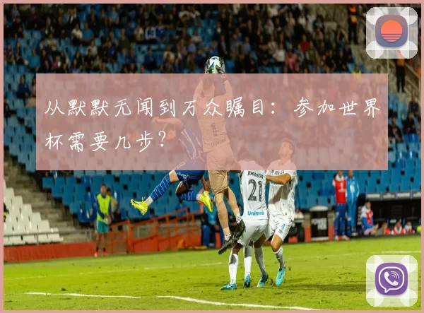 从默默无闻到万众瞩目:参加世界杯需要几步?