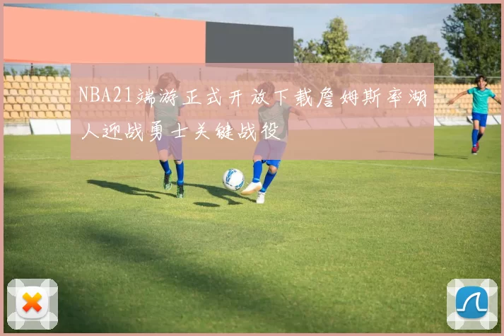 NBA21端游正式开放下载詹姆斯率湖人迎战勇士关键战役