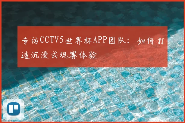 专访CCTV5世界杯APP团队:如何打造沉浸式观赛体验