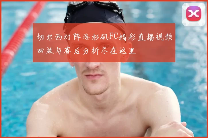 切尔西对阵洛杉矶FC精彩直播视频回放与赛后分析尽在这里