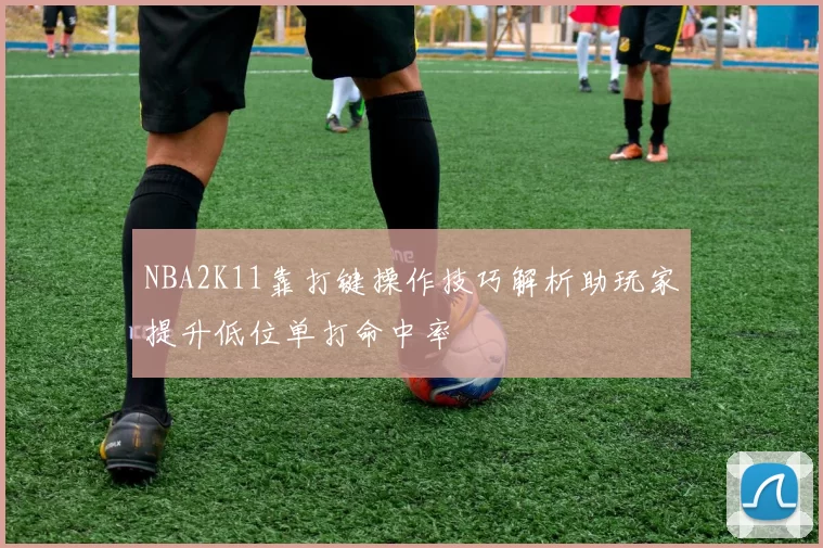 NBA2K11靠打键操作技巧解析助玩家提升低位单打命中率