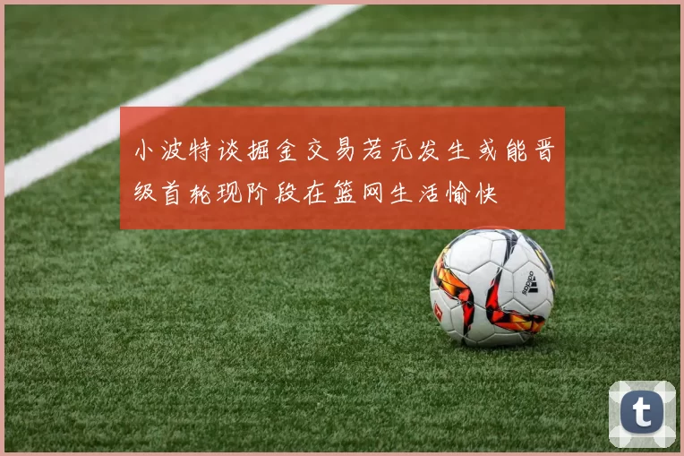 小波特谈掘金交易若无发生或能晋级首轮现阶段在篮网生活愉快