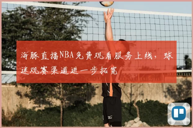 海豚直播NBA免费观看服务上线，球迷观赛渠道进一步拓宽