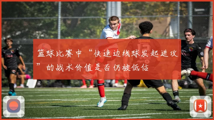 篮球比赛中“快速边线球发起进攻”的战术价值是否仍被低估