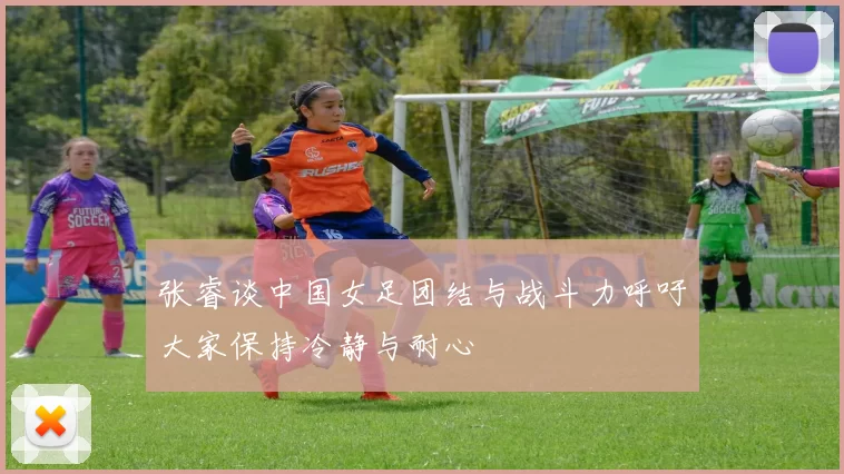 张睿谈中国女足团结与战斗力呼吁大家保持冷静与耐心