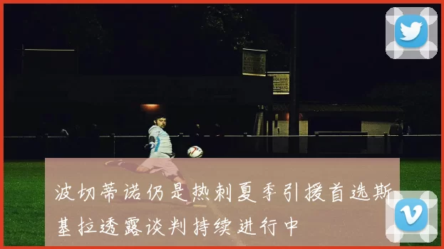 波切蒂诺仍是热刺夏季引援首选斯基拉透露谈判持续进行中