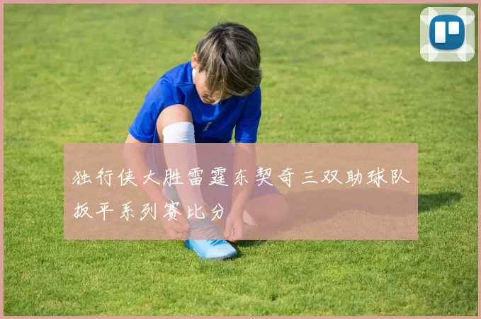 独行侠大胜雷霆东契奇三双助球队扳平系列赛比分