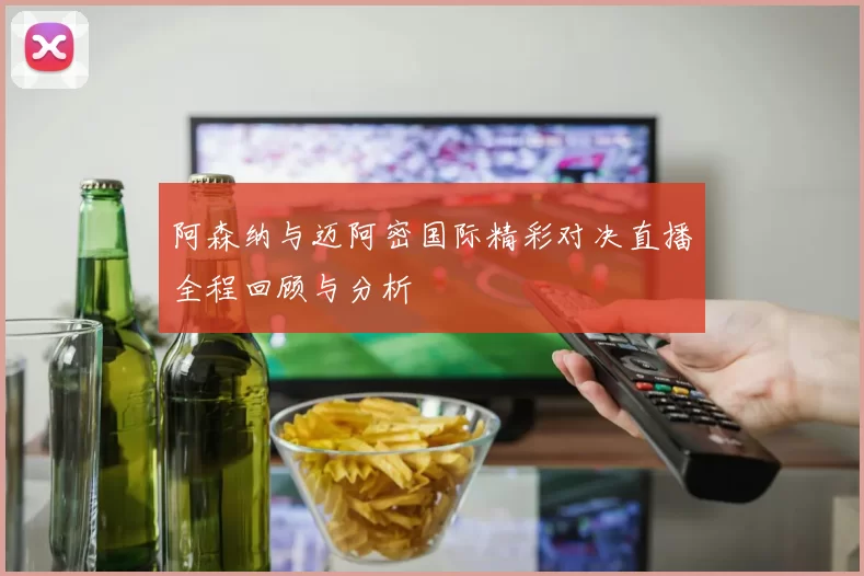 阿森纳与迈阿密国际精彩对决直播全程回顾与分析