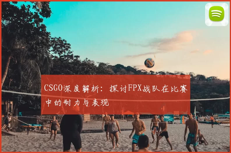 CSGO深度解析:探讨FPX战队在比赛中的耐力与表现