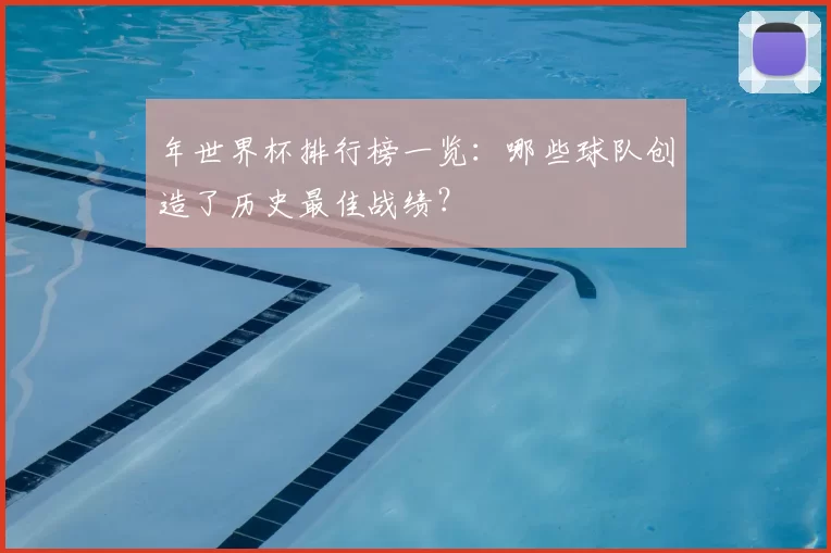 年世界杯排行榜一览：哪些球队创造了历史最佳战绩？