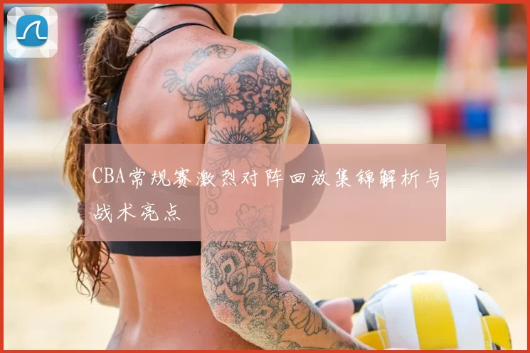 CBA常规赛激烈对阵回放集锦解析与战术亮点