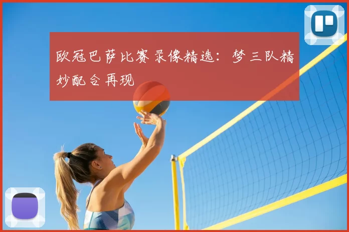 欧冠巴萨比赛录像精选:梦三队精妙配合再现
