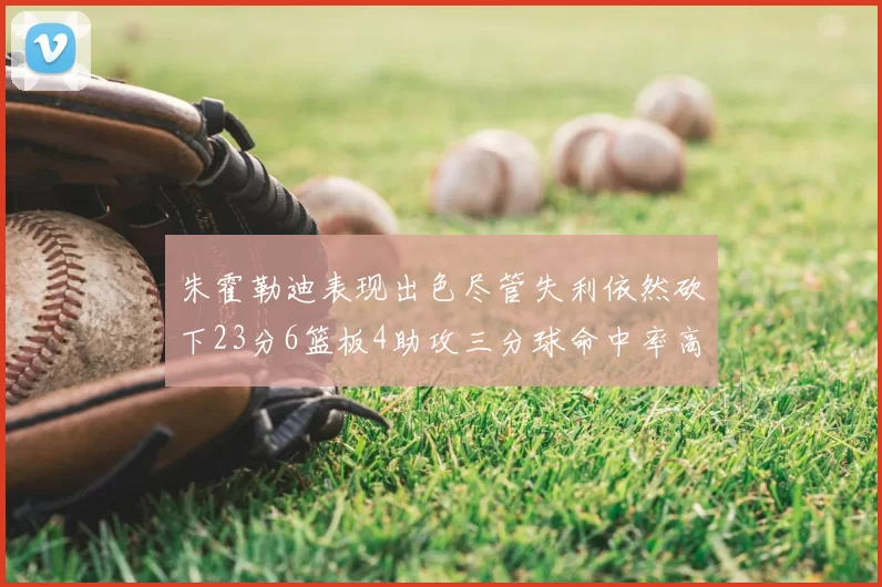 朱霍勒迪表现出色尽管失利依然砍下23分6篮板4助攻三分球命中率高达50