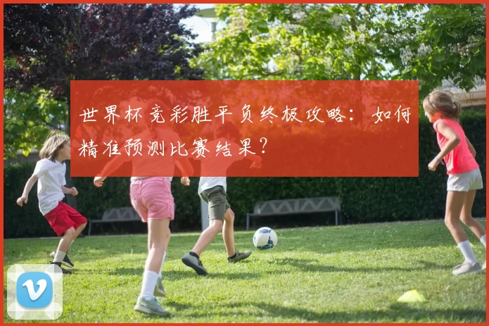 世界杯竞彩胜平负终极攻略：如何精准预测比赛结果？