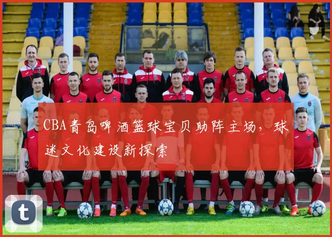 CBA青岛啤酒篮球宝贝助阵主场，球迷文化建设新探索