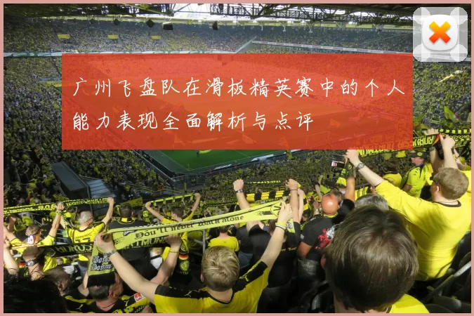 广州飞盘队在滑板精英赛中的个人能力表现全面解析与点评