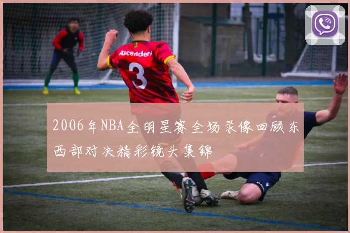 2006年NBA全明星赛全场录像回顾东西部对决精彩镜头集锦
