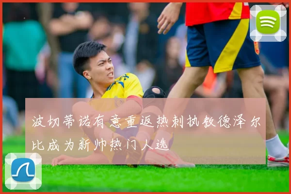 波切蒂诺有意重返热刺执教德泽尔比成为新帅热门人选