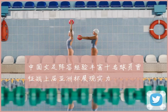 中国女足阵容经验丰富十名球员曾征战上届亚洲杯展现实力