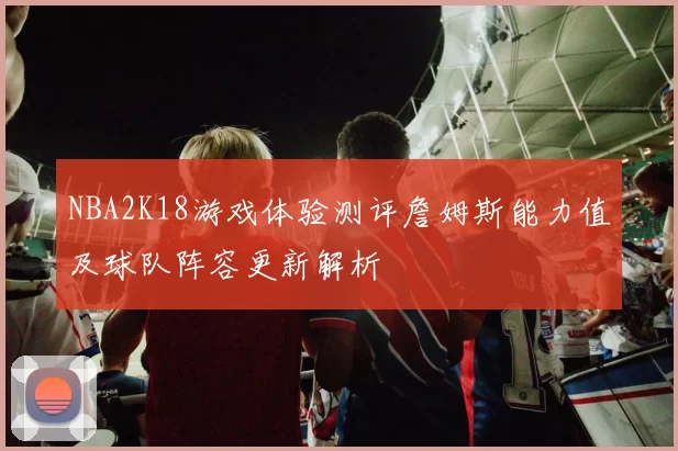 NBA2K18游戏体验测评詹姆斯能力值及球队阵容更新解析