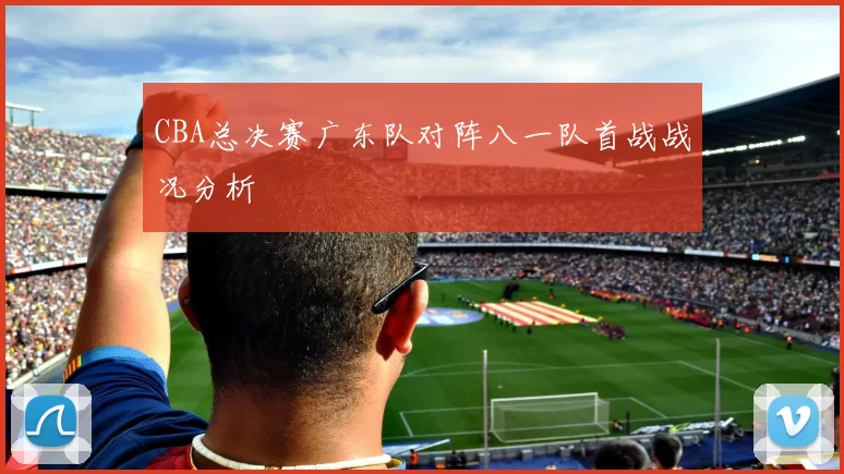 CBA总决赛广东队对阵八一队首战战况分析