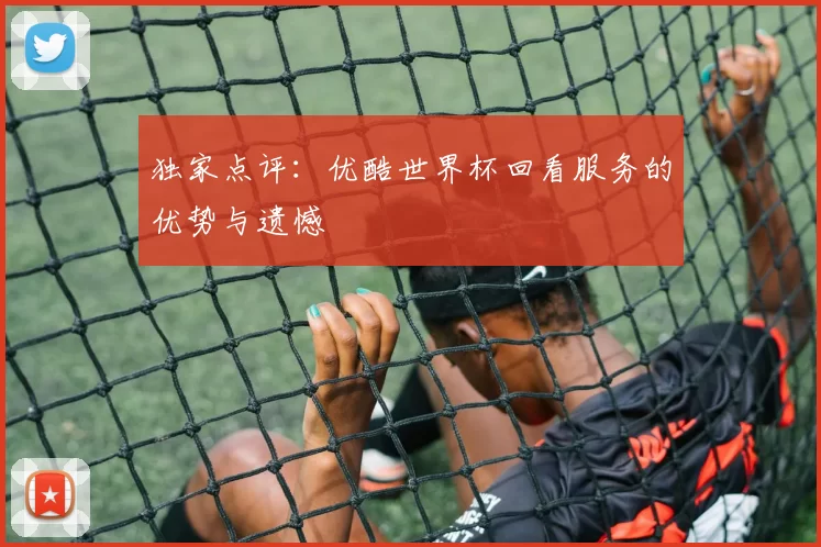 独家点评：优酷世界杯回看服务的优势与遗憾
