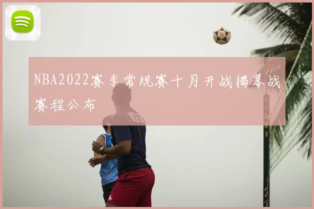 NBA2022赛季常规赛十月开战揭幕战赛程公布