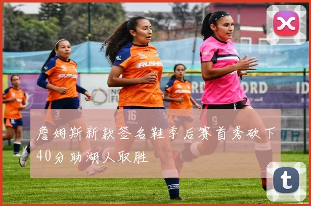 詹姆斯新款签名鞋季后赛首秀砍下40分助湖人取胜