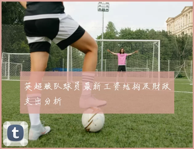 英超狼队球员最新工资结构及财政支出分析