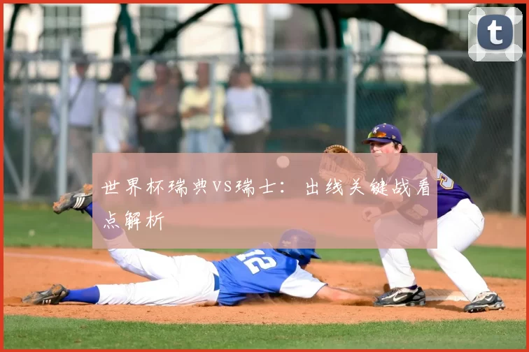 世界杯瑞典vs瑞士：出线关键战看点解析
