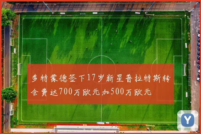 多特蒙德签下17岁新星普拉特斯转会费达700万欧元加500万欧元