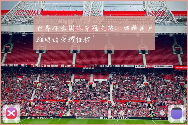 世界杯法国队夺冠之路:回顾高卢雄鸡的荣耀征程