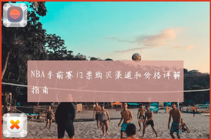 NBA季前赛门票购买渠道和价格详解指南