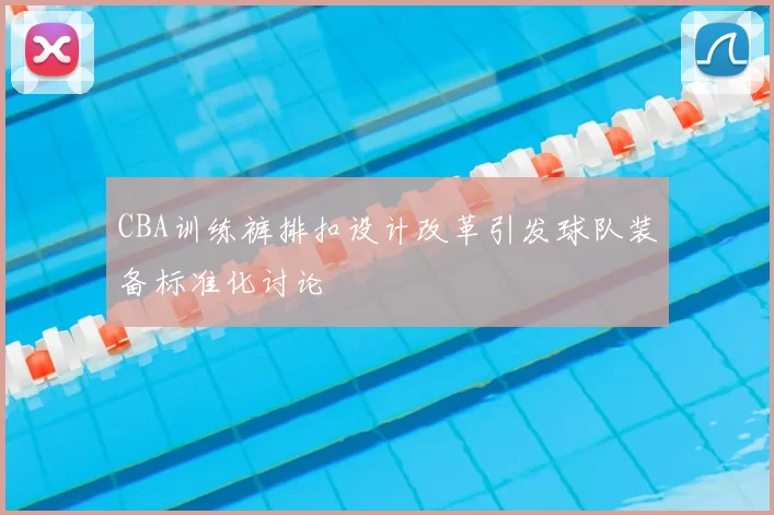 CBA训练裤排扣设计改革引发球队装备标准化讨论