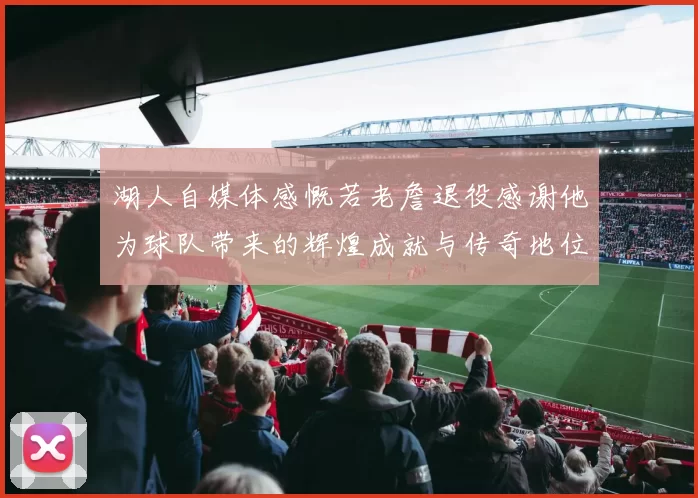 湖人自媒体感慨若老詹退役感谢他为球队带来的辉煌成就与传奇地位