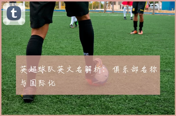 英超球队英文名解析:俱乐部名称与国际化