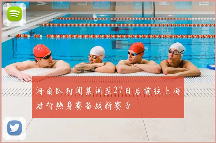 河南队封闭集训至27日后前往上海进行热身赛备战新赛季