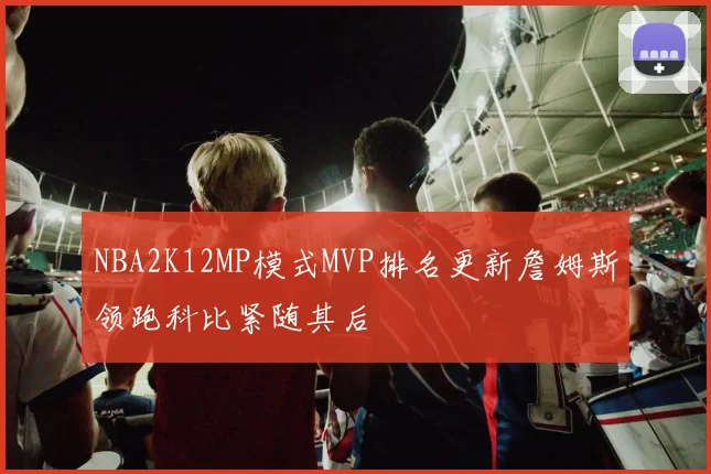 NBA2K12MP模式MVP排名更新詹姆斯领跑科比紧随其后