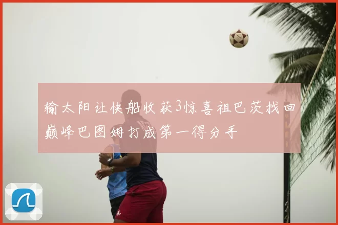 输太阳让快船收获3惊喜祖巴茨找回巅峰巴图姆打成第一得分手