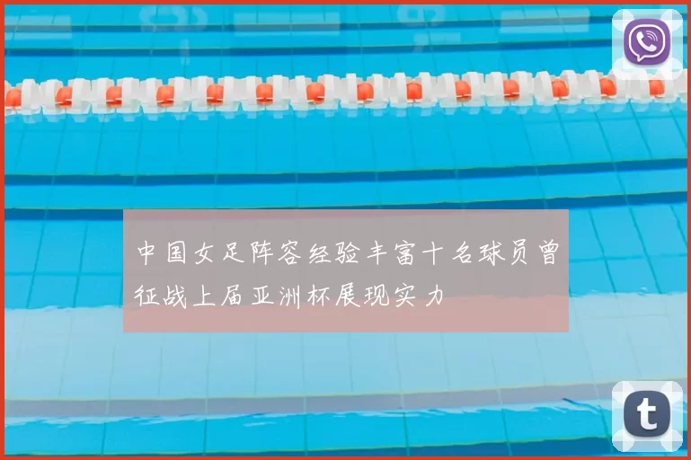 中国女足阵容经验丰富十名球员曾征战上届亚洲杯展现实力