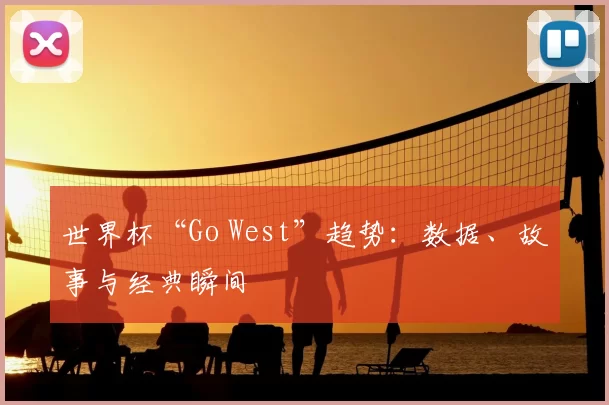 世界杯“Go West”趋势:数据、故事与经典瞬间