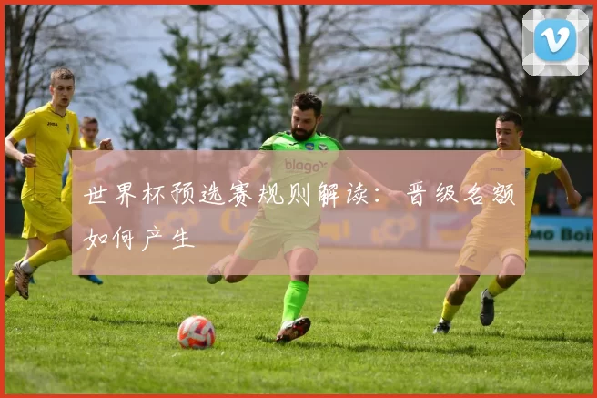 世界杯预选赛规则解读：晋级名额如何产生