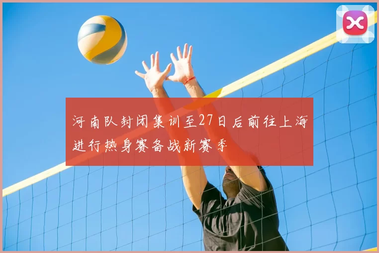 河南队封闭集训至27日后前往上海进行热身赛备战新赛季