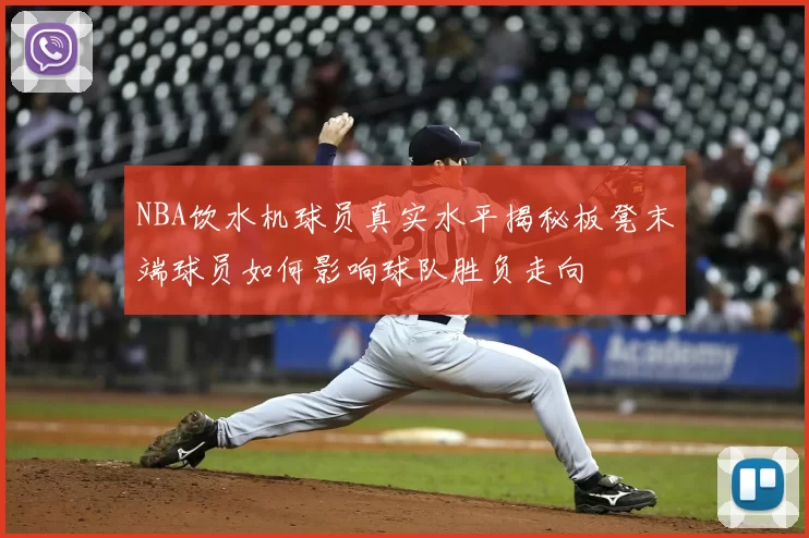 NBA饮水机球员真实水平揭秘板凳末端球员如何影响球队胜负走向
