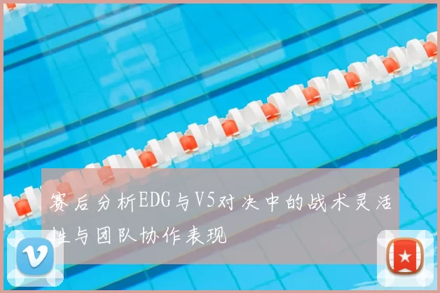 赛后分析EDG与V5对决中的战术灵活性与团队协作表现
