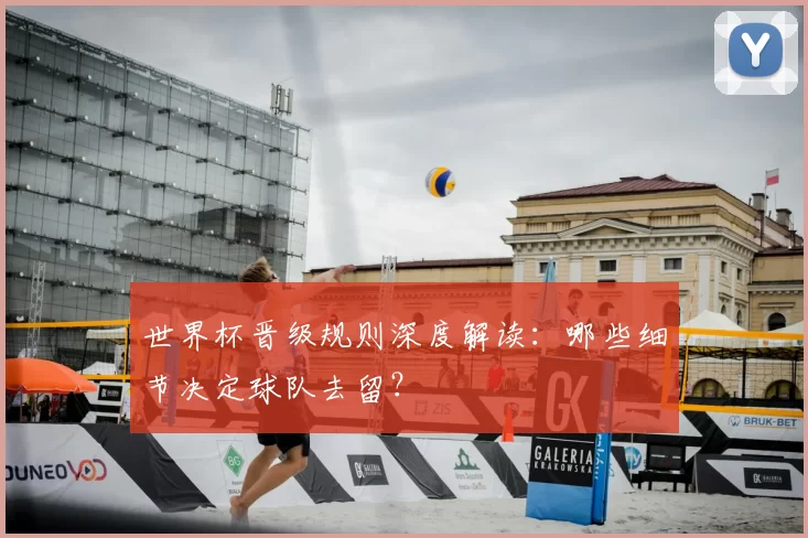 世界杯晋级规则深度解读：哪些细节决定球队去留？