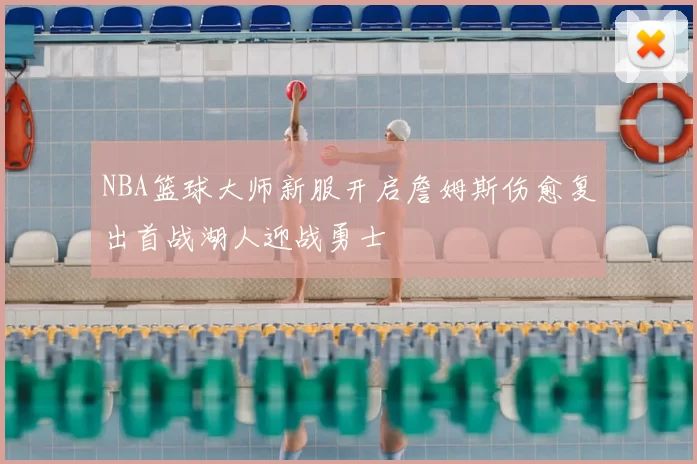 NBA篮球大师新服开启詹姆斯伤愈复出首战湖人迎战勇士