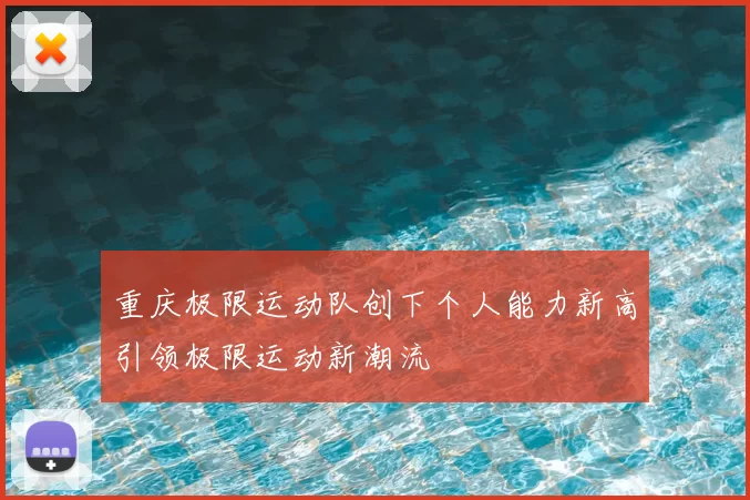 重庆极限运动队创下个人能力新高引领极限运动新潮流