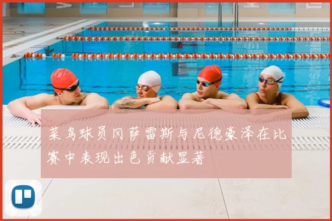 菜鸟球员冈萨雷斯与尼德豪泽在比赛中表现出色贡献显著