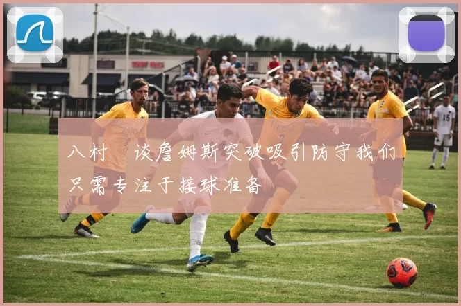 八村塁谈詹姆斯突破吸引防守我们只需专注于接球准备